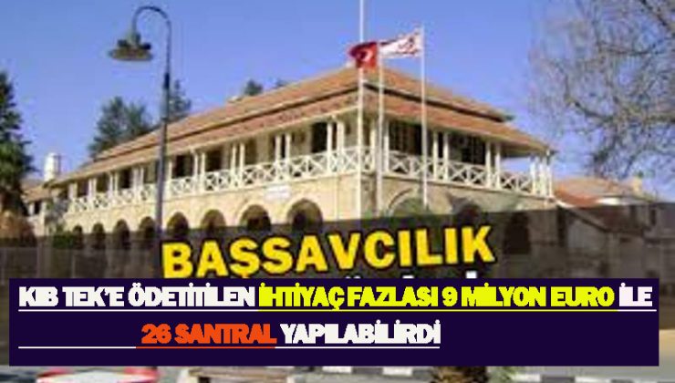 Başsavcılık ‘Kıb-Tek’e ödetilen ihtiyaç fazlası 9 milyon Euro ile 26 adet santral yapılabilirdi’’