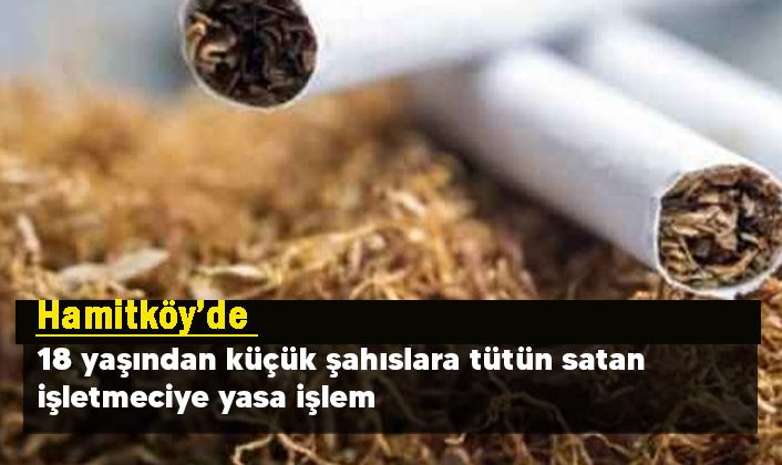 Hamitköy’de 18 yaşından küçük şahıslara tütün satan işletmeciye yasa işlem başlatıldı