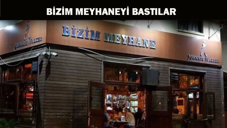 Bizim Meyhane’yi bastılar!..