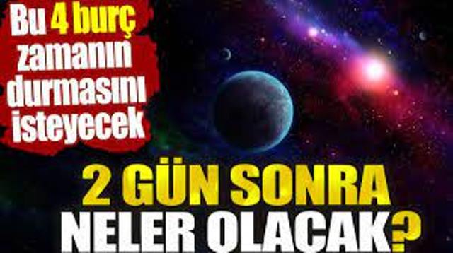 İki gün sonra neler olacak? Bu 4 burç zamanın durmasını isteyecek