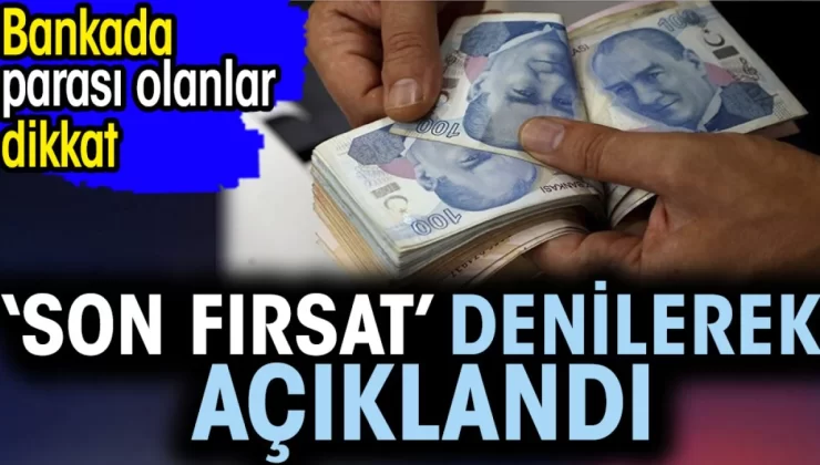 Bankada parası olanlar dikkat. ‘Son fırsat’ denilerek açıklandı