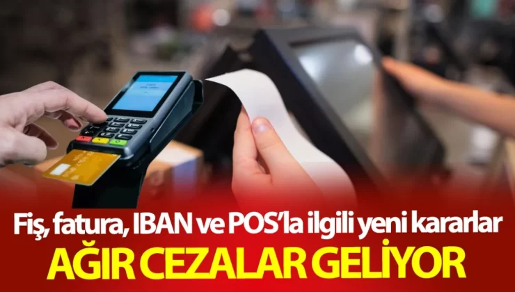 Fiş, fatura, IBAN ve POS’la ilgili yeni kararlar! Ağır cezalar geliyor