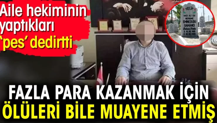 Fazla para kazanmak için ölüleri bile muayene etmiş. Aile hekiminin yaptıkları ‘pes’ dedirtti