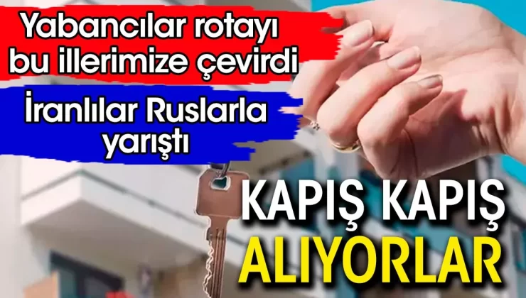 Yabancılar rotayı bu illerimize çevirdi. Kapış kapış alıyorlar