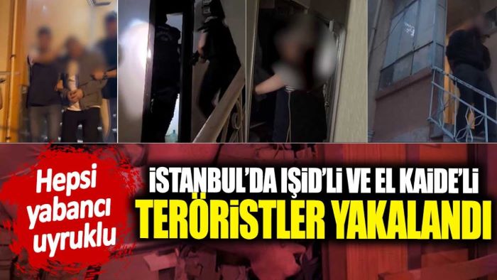 İstanbul’da IŞİD’li ve El Kaide’li teröristler yakalandı, Hepsi yabancı uyruklu