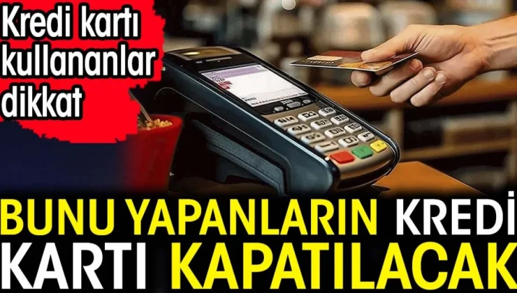 Bunu yapanların kredi kartı kapatılacak. Kredi kartı kullananlar dikkat