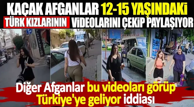 Kaçak Afganlar 12-15 yaşındaki Türk kızlarının videosunu çekip paylaşıyor