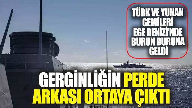 Türk ve Yunan gemileri Ege Denizi’nde burun buruna geldi. Gerginliğin perde arkası ortaya çıktı