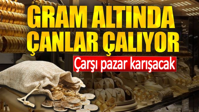 Gram altında çanlar çalıyor. Çarşı pazar karışacak