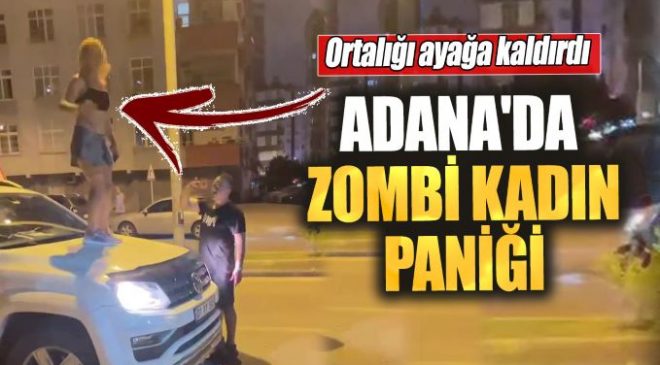 Adana’da zombi kadın paniği. Ortalığı ayağa kaldırdı