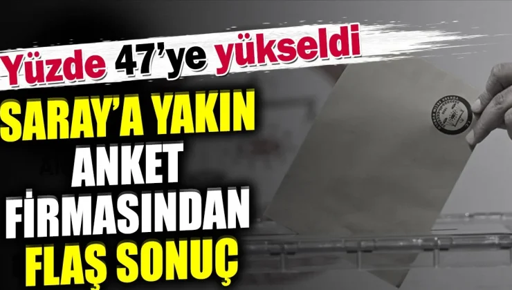 Saray’a yakın anket firmasından flaş sonuç. Yüzde 47’ye yükseldi