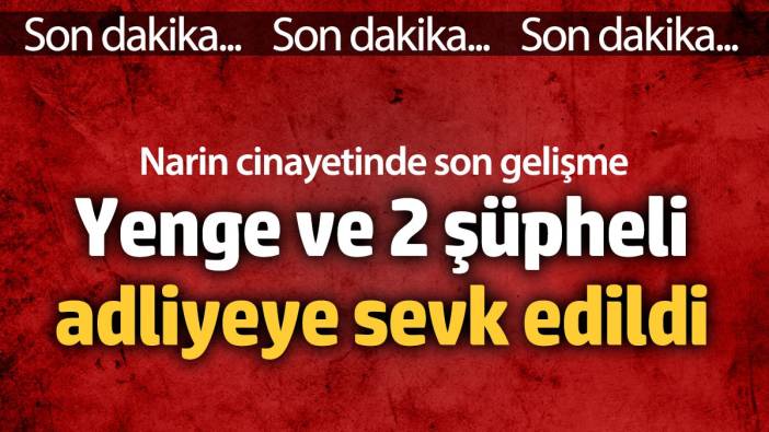 Narin Güran cinayetinde son gelişme! Yenge ve 2 şüpheli adliyeye sevk edildi