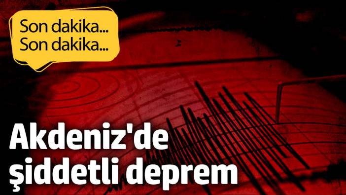 AFAD duyurdu! Akdeniz’de şiddetli deprem