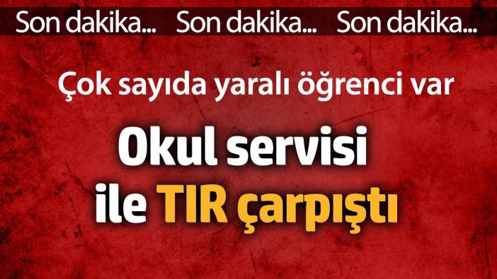 Okul servisi ile TIR çarpıştı. Çok sayıda yaralı öğrenci var