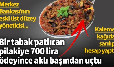 Merkez Bankası’nın eski üst düzey yöneticisi. Bir tabak patlıcan pilakiye 700 lira ödeyince aklı başından uçtu.