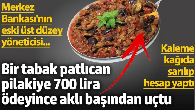 Merkez Bankası’nın eski üst düzey yöneticisi. Bir tabak patlıcan pilakiye 700 lira ödeyince aklı başından uçtu.