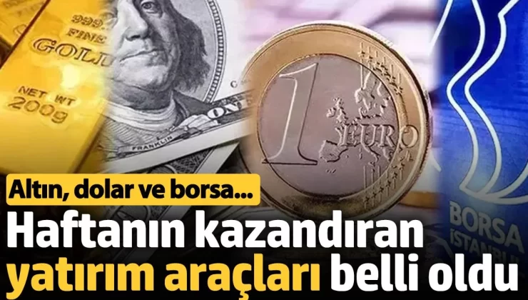 Altın, dolar ve borsa…Haftanın kazandıran yatırım araçları belli oldu