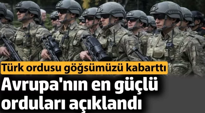 Avrupa’nın en güçlü orduları açıklandı. Türk ordusu göğsümüzü kabarttı