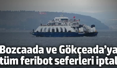 Bozcaada ve Gökçeada’ya tüm feribot seferleri iptal edildi