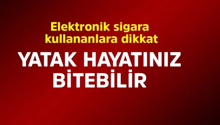 Elektronik sigara içenlere kötü haber! Yatak hayatınız bitebilir